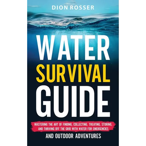 Water Survival Guide: Mastering the Art of Finding, Collecting, Treating, Storing, and Thriving Off the Grid with Water for Emergencies and - Hardcover