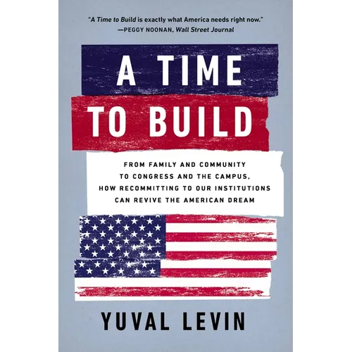 A Time to Build: From Family and Community to Congress and the Campus, How Recommitting to Our Institutions Can Revive the American Dream - Paperback