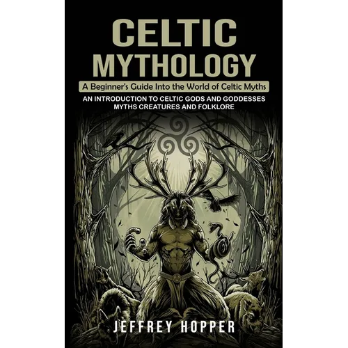 Celtic Mythology: A Beginner's Guide Into the World of Celtic Myths (An Introduction to Celtic Gods and Goddesses Myths Creatures and Fo - Paperback