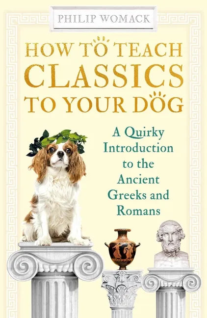 How to Teach Classics to Your Dog: A Quirky Introduction to the Ancient Greeks and Romans - Paperback