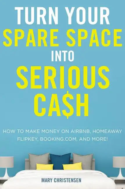 Turn Your Spare Space Into Serious Cash: How to Make Money on Airbnb, Homeaway, Flipkey, Booking.Com, and More! - Paperback