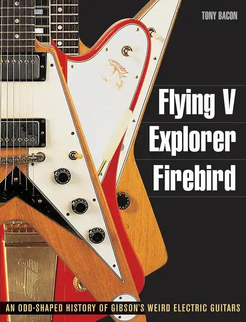 Flying V, Explorer, Firebird: An Odd-Shaped History of Gibson's Weird Electric Guitars - Paperback