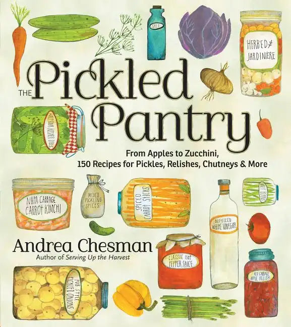 The Pickled Pantry: From Apples to Zucchini, 150 Recipes for Pickles, Relishes, Chutneys & More - Paperback