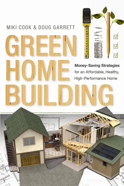 Green Home Building: Money-Saving Strategies for an Affordable, Healthy, High-Performance Home - Paperback