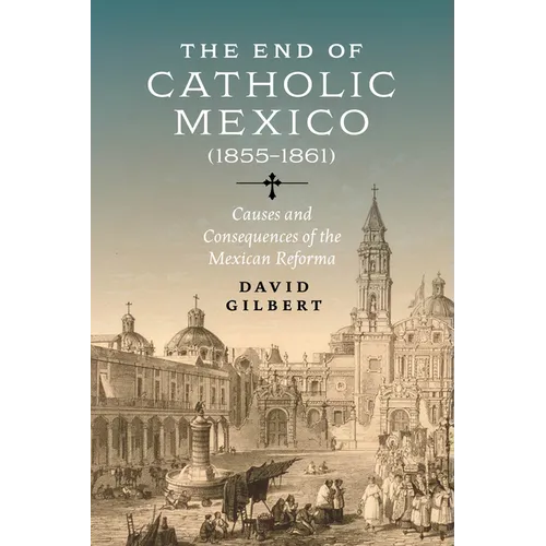 The End of Catholic Mexico: Causes and Consequences of the Mexican Reforma (1855-1861) - Hardcover