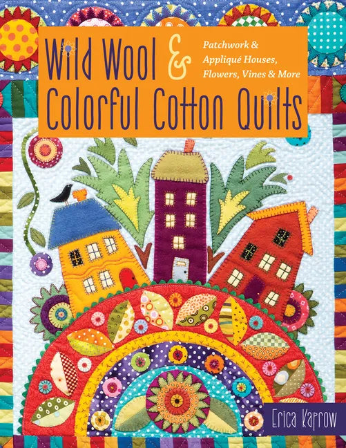 Wild Wool & Colorful Cotton Quilts: Patchwork & Appliqué Houses, Flowers, Vines & More - Paperback