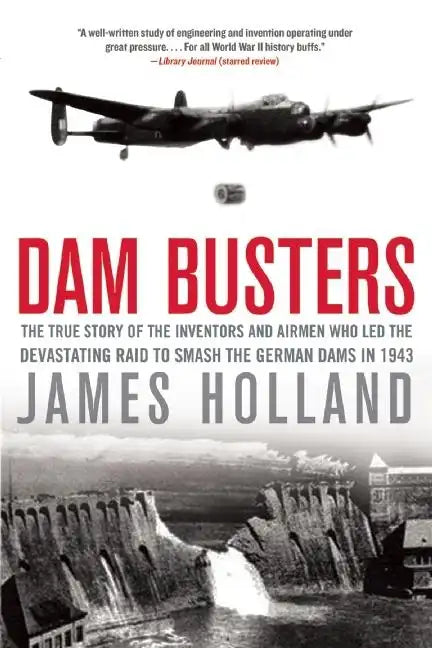 Dam Busters: The True Story of the Inventors and Airmen Who Led the Devastating Raid to Smash the German Dams in 1943 - Paperback