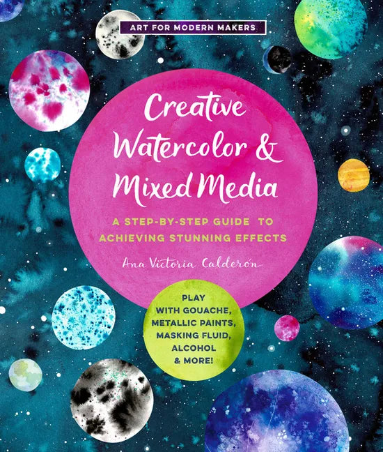 Creative Watercolor and Mixed Media: A Step-By-Step Guide to Achieving Stunning Effects--Play with Gouache, Metallic Paints, Masking Fluid, Alcohol, a - Paperback