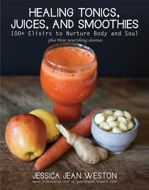 Healing Tonics, Juices, and Smoothies: 100+ Elixirs to Nurture Body and Soul - Hardcover