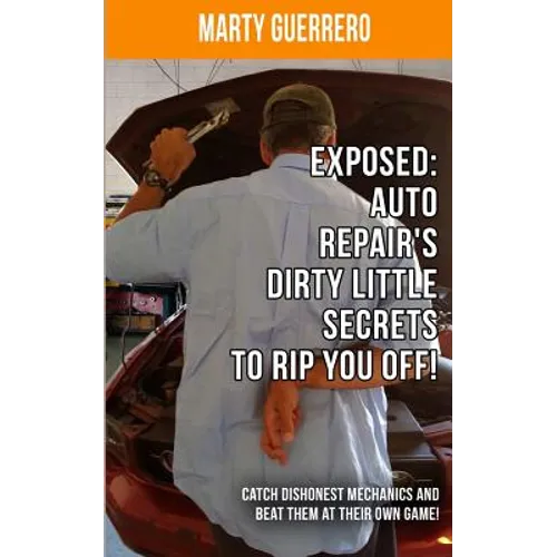 Exposed: Auto Repair's Dirty Little Secrets to Rip You Off!: Catch Dishonest Mechanics and Beat Them at Their Own Game! - Paperback