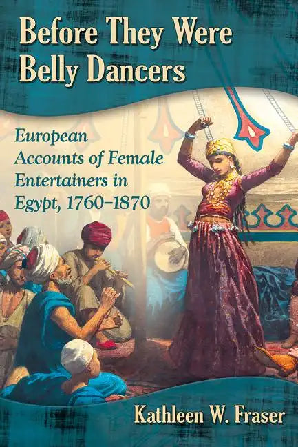 Before They Were Belly Dancers: European Accounts of Female Entertainers in Egypt, 1760-1870 - Paperback
