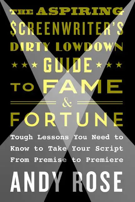 The Aspiring Screenwriter's Dirty Lowdown Guide to Fame and Fortune: Tough Lessons You Need to Know to Take Your Script from Premise to Premiere - Paperback