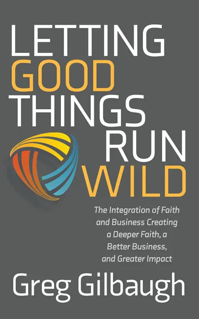 Letting Good Things Run Wild: The Integration of Faith and Business Creating a Deeper Faith, a Better Business, and Greater Impact - Paperback