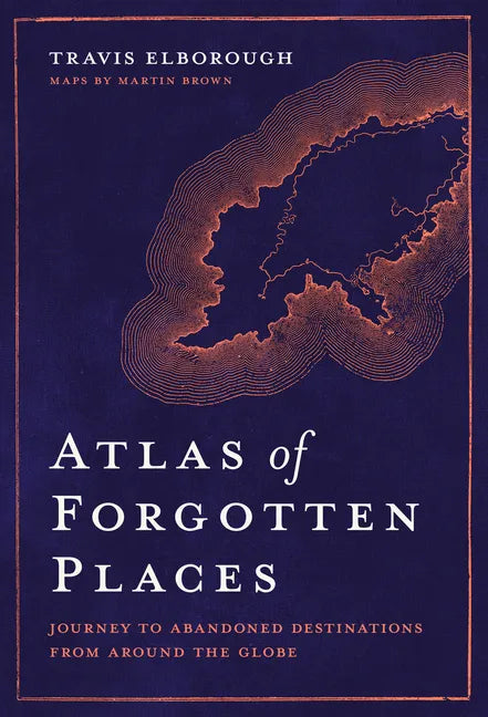Atlas of Forgotten Places: Journey to Abandoned Destinations Around the Globe - Hardcover