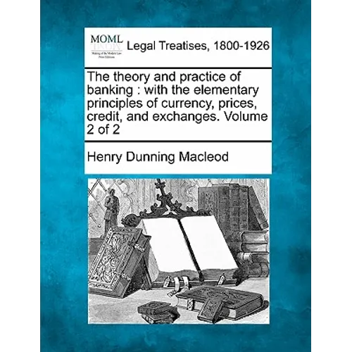 The theory and practice of banking: with the elementary principles of currency, prices, credit, and exchanges. Volume 2 of 2 - Paperback