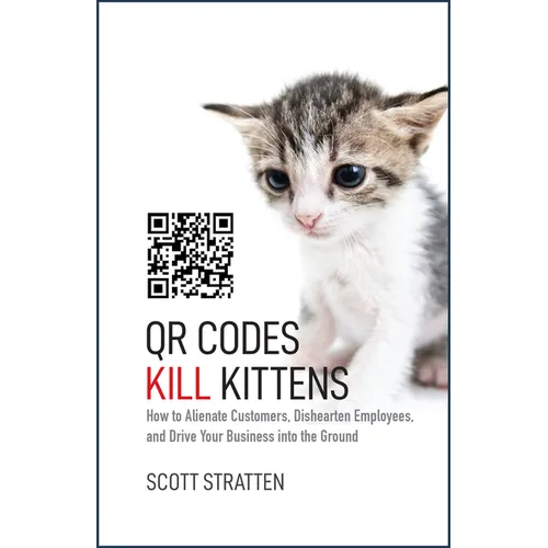 Qr Codes Kill Kittens: How to Alienate Customers, Dishearten Employees, and Drive Your Business Into the Ground - Hardcover